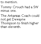 Text Box: to mention. Tommy Crouch had a SW minus one. The Arkansas Coach could not get Dewayne Thompson to finish higher than eleventh. 