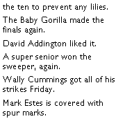 Text Box: the ten to prevent any lilies.  The Baby Gorilla made the finals again.  David Addington liked it. A super senior won the sweeper, again. Wally Cummings got all of his strikes Friday. Mark Estes is covered with spur marks. 
