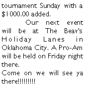 Text Box: tournament Sunday with a $1000.00 added. 	Our next event will be at The Beavs Holiday Lanes in Oklahoma City. A Pro-Am will be held on Friday night there. Come on we will see ya there!!!!!!!!!