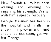 Text Box: New Braunfels. Jim has been walking and working on regaining his strength. We all wish him a speedy recovery. George Meisner has been in the hospital and finally has shown improvement and should be out soon, get well fast George. 