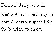 Text Box: Fox, and Jerry Swank.Kathy Beavers had a great complimentary spread for the bowlers to enjoy.  