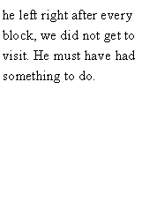 Text Box: he left right after every block, we did not get to visit. He must have had something to do. 