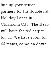 Text Box: line up your senior partners for the doubles at Holiday Lanes in Oklahoma City. The Beav will have the red carpet for us. We have room for 64 teams, come on down. 