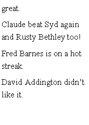 Text Box: great. Claude beat Syd again and Rusty Bethley too! Fred Barnes is on a hot streak. David Addington didnt like it. 