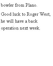 Text Box: bowler from Plano. Good luck to Roger West, he will have a back operation next week. 