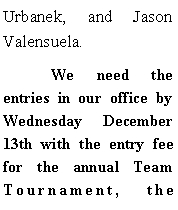 Text Box: Urbanek, and Jason Valensuela.	We need the entries in our office by Wednesday December 13th with the entry fee for the annual Team Tournament, the 