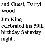 Text Box: and Guest, Darryl WoodJim King celebrated his 59th birthday Saturday night .  