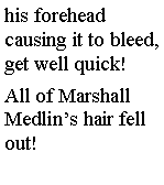 Text Box: his forehead causing it to bleed, get well quick! All of Marshall Medlins hair fell out! 
