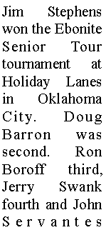 Text Box: Jim Stephens won the Ebonite Senior Tour tournament at Holiday Lanes in Oklahoma City. Doug Barron was second. Ron Boroff third, Jerry Swank fourth and John Servantes 