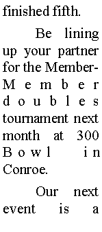 Text Box: finished fifth. 	Be lining up your partner for the Member-Member doubles tournament next month at 300 Bowl in Conroe.	Our next event is a 