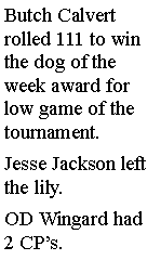 Text Box: Butch Calvert rolled 111 to win the dog of the week award for low game of the tournament. Jesse Jackson left the lily. OD Wingard had 2 CPs. 