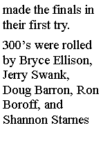 Text Box: made the finals in their first try. 300s were rolled by Bryce Ellison, Jerry Swank, Doug Barron, Ron Boroff, and Shannon Starnes