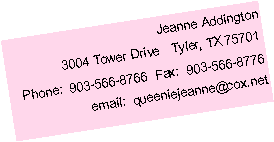 Text Box: Jeanne Addington3004 Tower Drive   Tyler, TX 75701Phone:  903-566-8766  Fax:  903-566-8776email:  queeniejeanne@cox.net