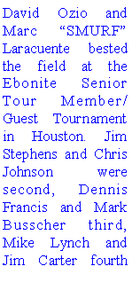 Text Box: David Ozio and Marc SMURF Laracuente bested the field at the Ebonite Senior Tour Member/Guest  Tournament in Houston. Jim Stephens and Chris Johnson  were second, Dennis Francis and Mark Busscher third, Mike Lynch and Jim Carter fourth 