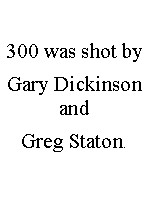 Text Box: 300 was shot by Gary Dickinson andGreg Staton.