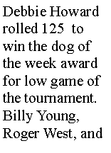 Text Box: Debbie Howard rolled 125  to win the dog of the week award for low game of the tournament. Billy Young, Roger West, and 