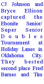 Text Box: CJ Johnson and Bryce Ellison captured the Ebonite Senior/Super Senior Doubles Tournament at Holiday Lanes in Oklahoma City. They bested second place Fred Barnes and Tim 