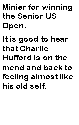 Text Box: Minier for winning the Senior US Open. It is good to hear that Charlie Hufford is on the mend and back to feeling almost like his old self. 