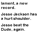 Text Box: lament, a new record.  Jesse Jackson has a hurt shoulder. Jesse beat the Dude, again. 