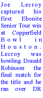 Text Box: Joe Lecroy captured his first Ebonite Senior Tour win at Copperfield Bowl in Houston.  Lecroy was bowling Donald Robinson the final match for the title and he ran over DR 