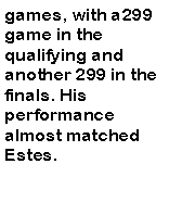 Text Box: games, with a299 game in the qualifying and another 299 in the finals. His performance almost matched Estes.
