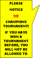 Rectangular Callout: PLEASE
NOTICE
NO
CHAMPIONS TOURNAMENT!
IF YOU HAVE WON A TOURNAMENT BEFORE, YOU WILL NOT BE ALLOWED TO