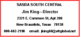 Text Box: SASBA SOUTH CENTRAL
Jim King—Director
2321 E. Common St, Apt 200
New Braunfels, Texas 78130
800-682-2198 email: jking68@attglobal.net