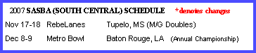 Text Box:   2007 SASBA (SOUTH CENTRAL) SCHEDULE     *denotes changes Nov 17-18   RebeLanes	Tupelo, MS (M/G Doubles)Dec 8-9       Metro Bowl	Baton Rouge, LA   (Annual Championship)