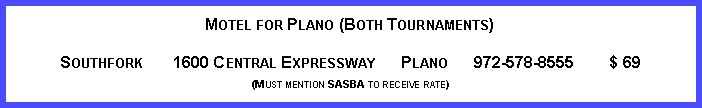 Text Box: Motel for Plano (Both Tournaments)
Southfork 1600 Central Expressway Plano 972-578-8555 $ 69
(Must mention SASBA to receive rate)
