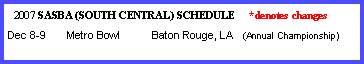 Text Box:   2007 SASBA (SOUTH CENTRAL) SCHEDULE     *denotes changes Dec 8-9       Metro Bowl	Baton Rouge, LA   (Annual Championship)