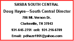 Text Box: SASBA SOUTH CENTRALDoug Hayes�South Central Director706 Mt. Vernon Dr.Clarksville, TN 37043931-645-2751  cell:  931-216-6789Email:  pdhaze1951@yahoo.com