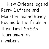 Text Box:       New Orleans legend Perry Dufrene and Houston legend Randy Ray made the finals in their first SASBA tournament as members.