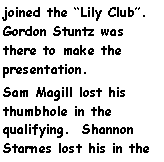 Text Box: joined the Lily Club. Gordon Stuntz was there to make the presentation.Sam Magill lost his thumbhole in the qualifying.  Shannon Starnes lost his in the 