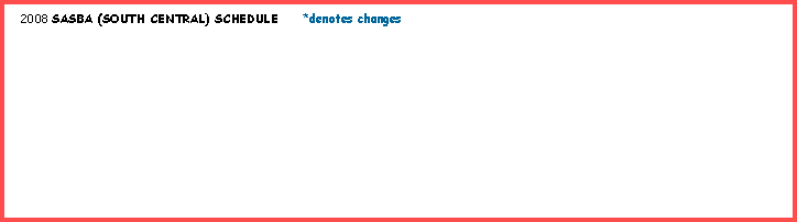 Text Box:   2008 SASBA (SOUTH CENTRAL) SCHEDULE     *denotes changes     