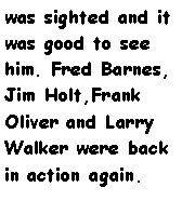 Text Box: was sighted and it was good to see him. Fred Barnes, Jim Holt,Frank Oliver and Larry Walker were back in action again.