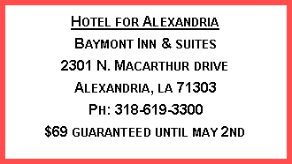 Text Box: Hotel for Alexandria
Baymont Inn & suites
2301 N. Macarthur drive
Alexandria, la 71303
Ph: 318-619-3300
$69 guaranteed until may 2nd