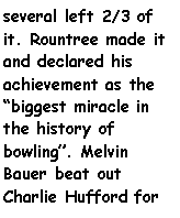 Text Box: several left 2/3 of it. Rountree made it and declared his achievement as the biggest miracle in the history of bowling. Melvin Bauer beat out Charlie Hufford for 