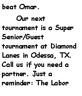 Text Box: beat Omar.     Our next tournament is a Super Senior/Guest tournament at Diamond Lanes in Odessa, TX. Call us if you need a partner. Just a reminder: The Labor 