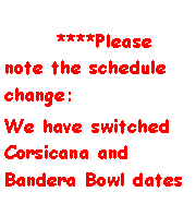 Text Box: 			****Please note the schedule change: We have switched Corsicana and Bandera Bowl dates 