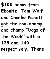 Text Box: $100 bonus from Ebonite. Tom Wolf and Charlie Pickett got the non-champ and champ Dogs of the Week with a 138 and 140 respectively. There 