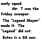 Text Box: early squad.  	Mr. T won the Friday sweeper. The Legend Slayer made it. The Legend did not. Estes is a SS now.