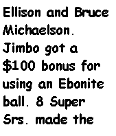 Text Box: Ellison and Bruce Michaelson. Jimbo got a $100 bonus for using an Ebonite ball. 8 Super Srs. made the 