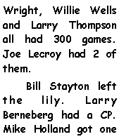 Text Box: Wright, Willie Wells and Larry Thompson all had 300 games. Joe Lecroy had 2 of them.      Bill Stayton left the lily. Larry Berneberg had a CP. Mike Holland got one 