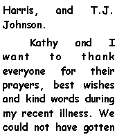 Text Box: Harris, and T.J. Johnson.        Kathy and I want to thank everyone for their prayers, best wishes and kind words during my recent illness. We could not have gotten 