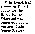 Text Box:      Mike Lynch had a very tall ball caddy for the finals. Kenny Winstead was outspared by his partner. Eight Super Seniors 
