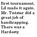 Text Box: first tournament. Lil made it again. Mr. Twister did a great job of handicapping. There was a Hardesty 