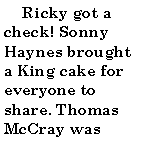 Text Box:       Ricky got a check! Sonny Haynes brought a King cake for everyone to share. Thomas McCray was 