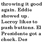Text Box: throwing it good again. Eddie showed up. Lecroy likes to push buttons. El Presidente got a check. Des 