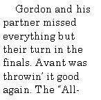 Text Box:       Gordon and his partner missed everything but their turn in the finals. Avant was throwin it good again. The All-
