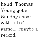 Text Box: hand. Thomas Young got a Sunday check with a 154 game.maybe a record.